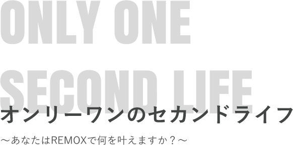 オンリーワンのセカンドライフ～あなたはREMOXで何を叶えますか？～